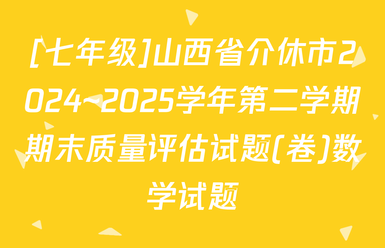 [七年级]山西省介休市2024~2025学年第二学期期末质量评估试题(卷)数学试题