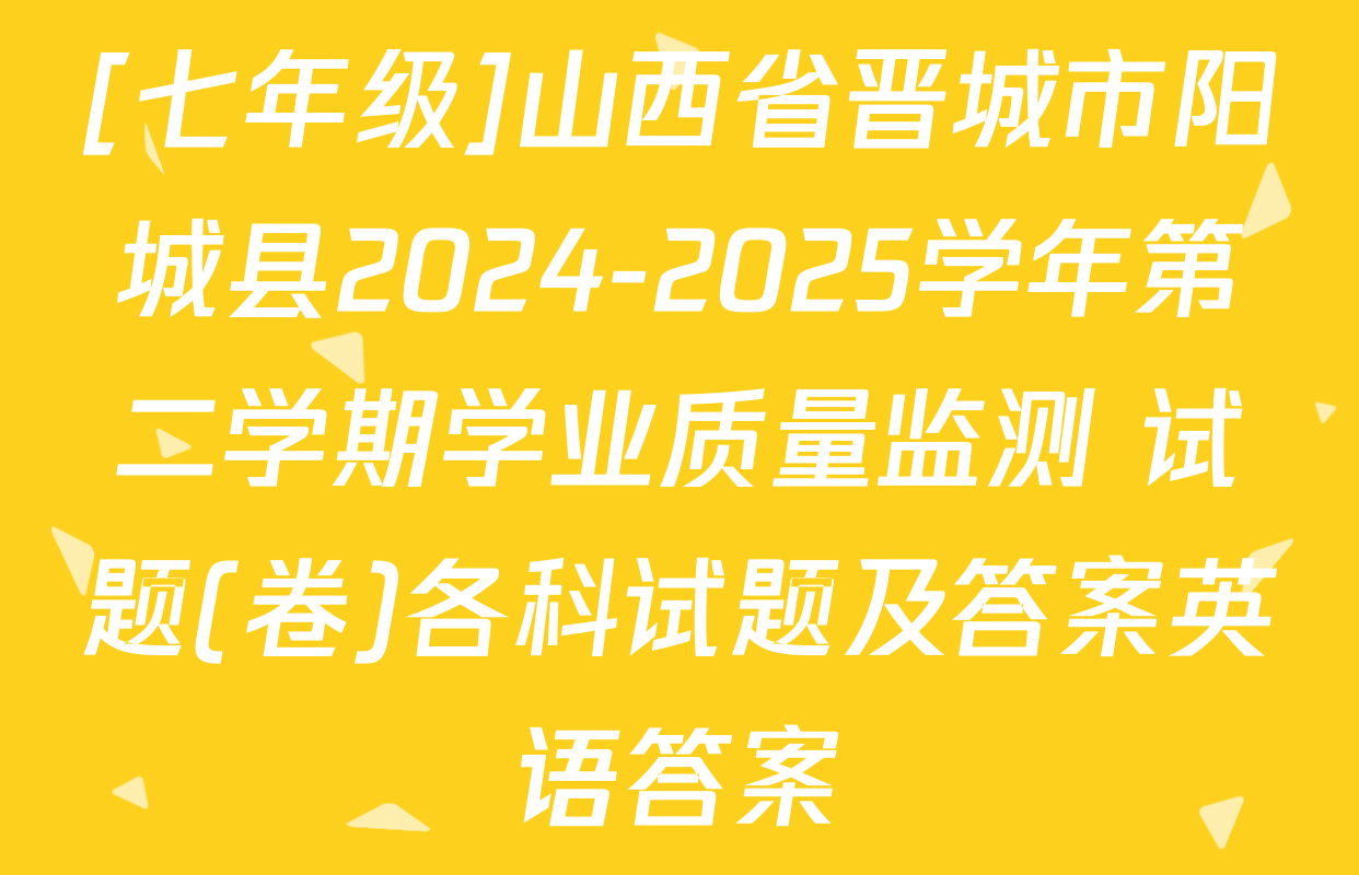 [七年级]山西省晋城市阳城县2024-2025学年第二学期学业质量监测 试题(卷)各科试题及答案英语答案