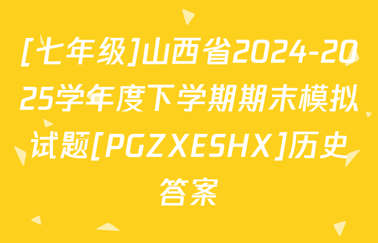 [七年级]山西省2024-2025学年度下学期期末模拟试题[PGZXESHX]历史答案