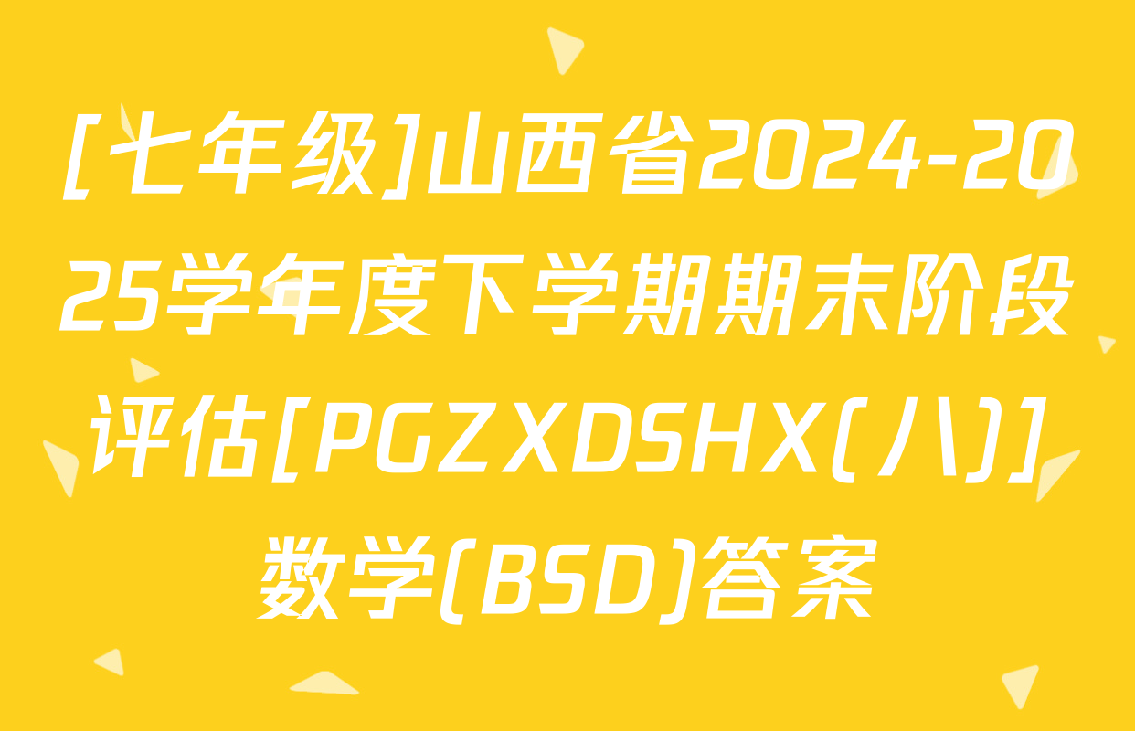 [七年级]山西省2024-2025学年度下学期期末阶段评估[PGZXDSHX(八)]数学(BSD)答案