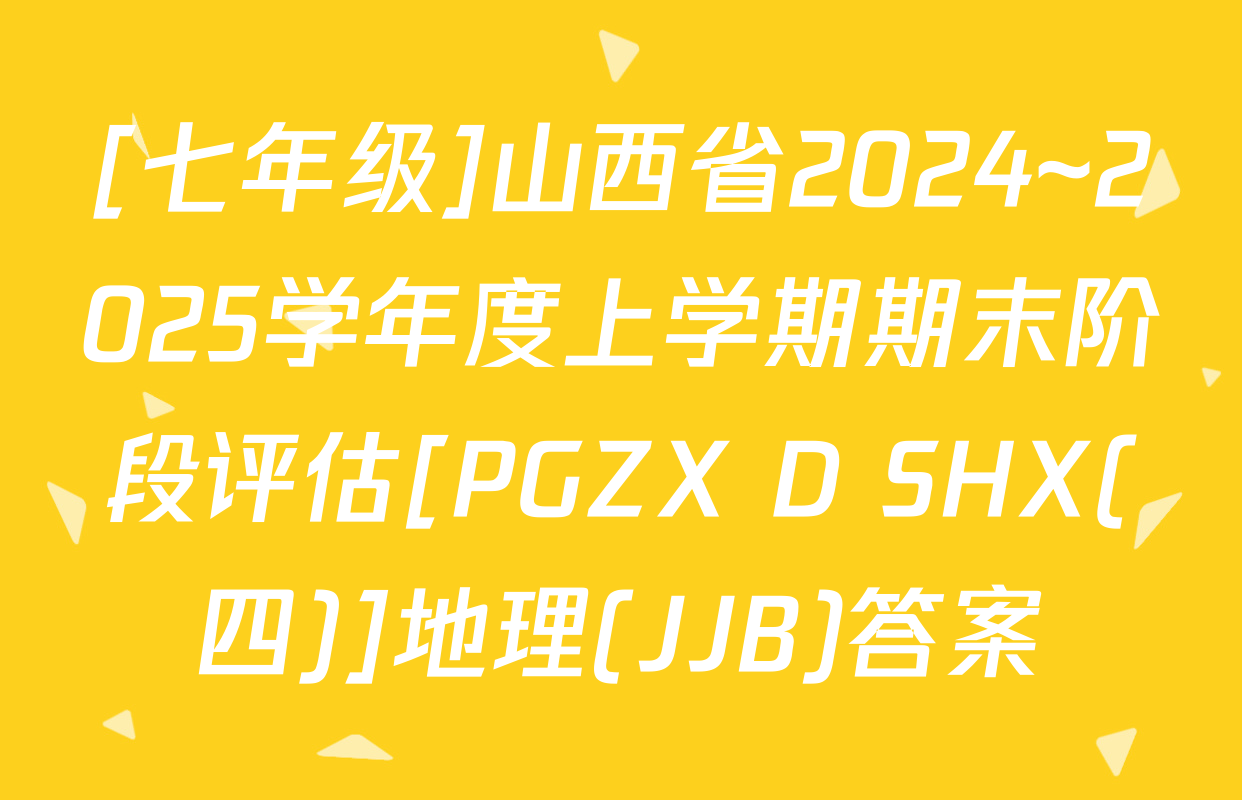 [七年级]山西省2024~2025学年度上学期期末阶段评估[PGZX D SHX(四)]地理(JJB)答案