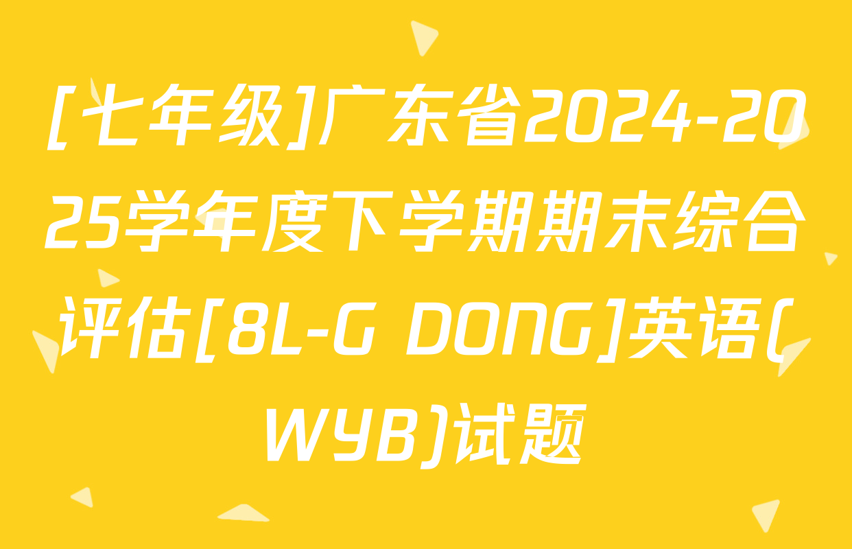 [七年级]广东省2024-2025学年度下学期期末综合评估[8L-G DONG]英语(WYB)试题