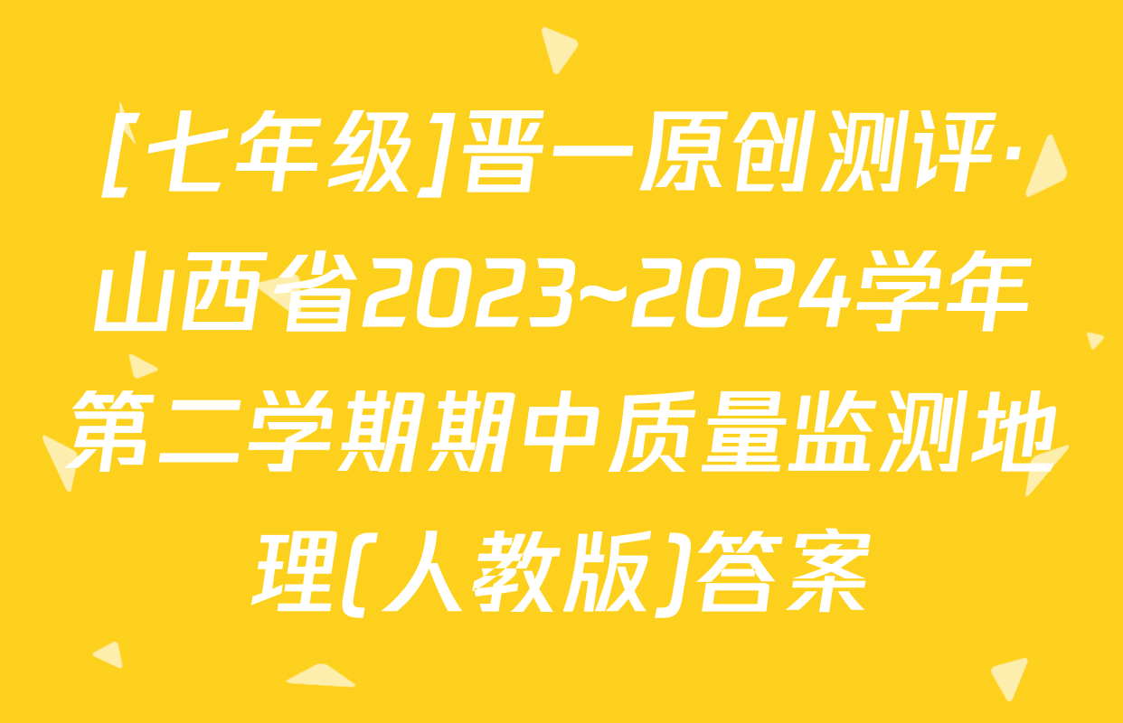 [七年级]晋一原创测评·山西省2023~2024学年第二学期期中质量监测地理(人教版)答案