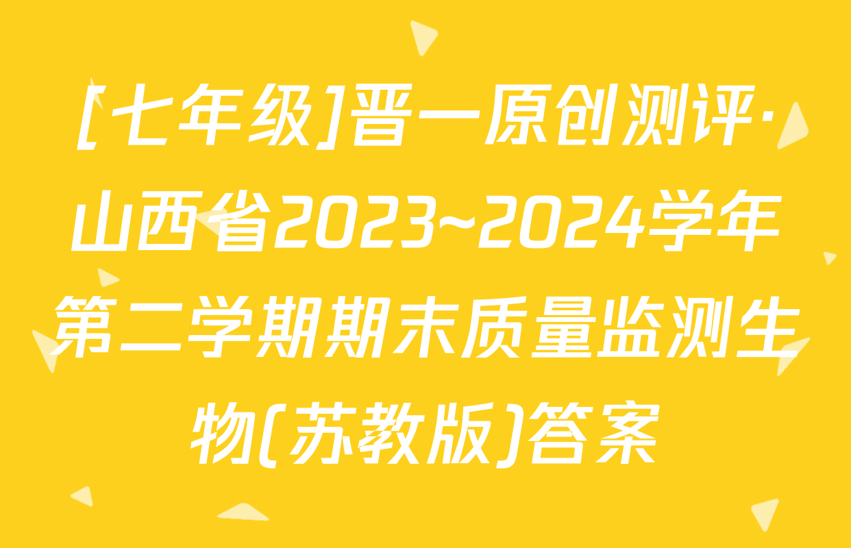 [七年级]晋一原创测评·山西省2023~2024学年第二学期期末质量监测生物(苏教版)答案