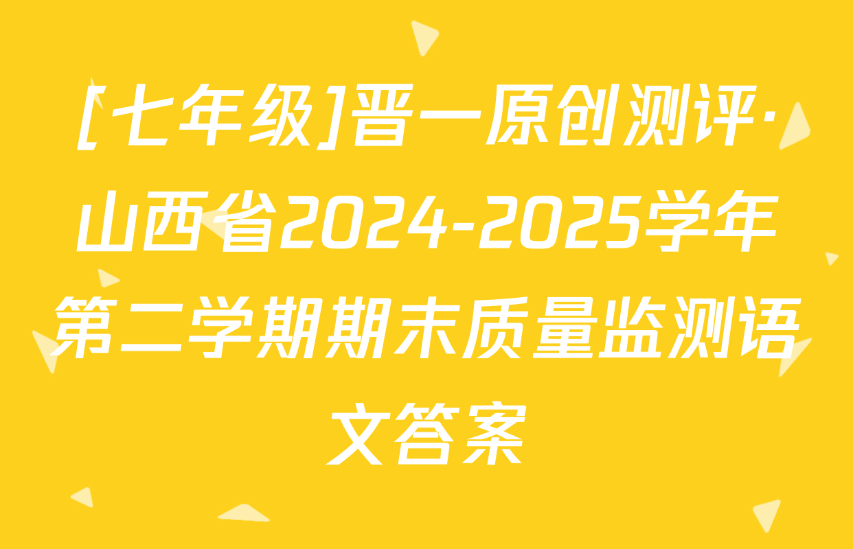 [七年级]晋一原创测评·山西省2024-2025学年第二学期期末质量监测语文答案