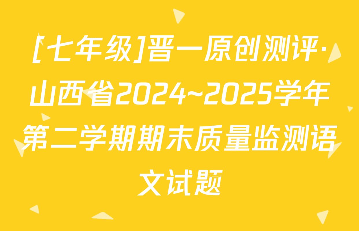 [七年级]晋一原创测评·山西省2024~2025学年第二学期期末质量监测语文试题