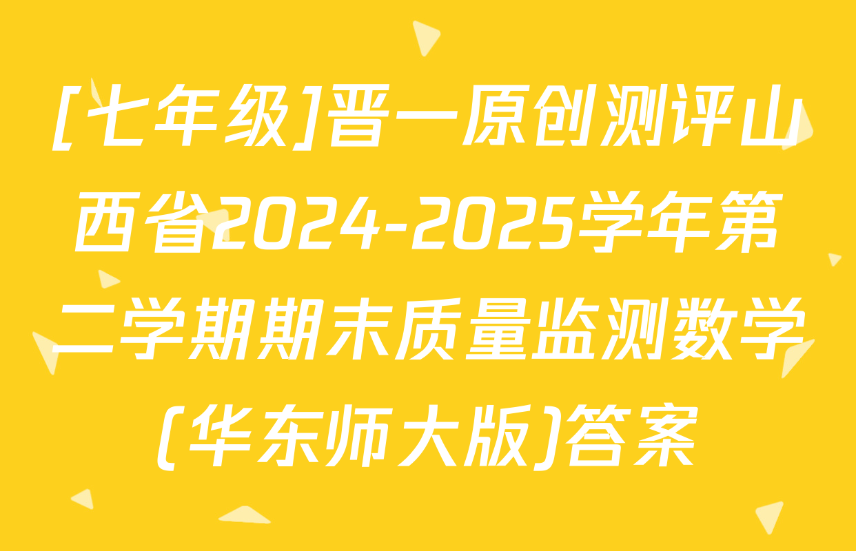 [七年级]晋一原创测评山西省2024-2025学年第二学期期末质量监测数学(华东师大版)答案