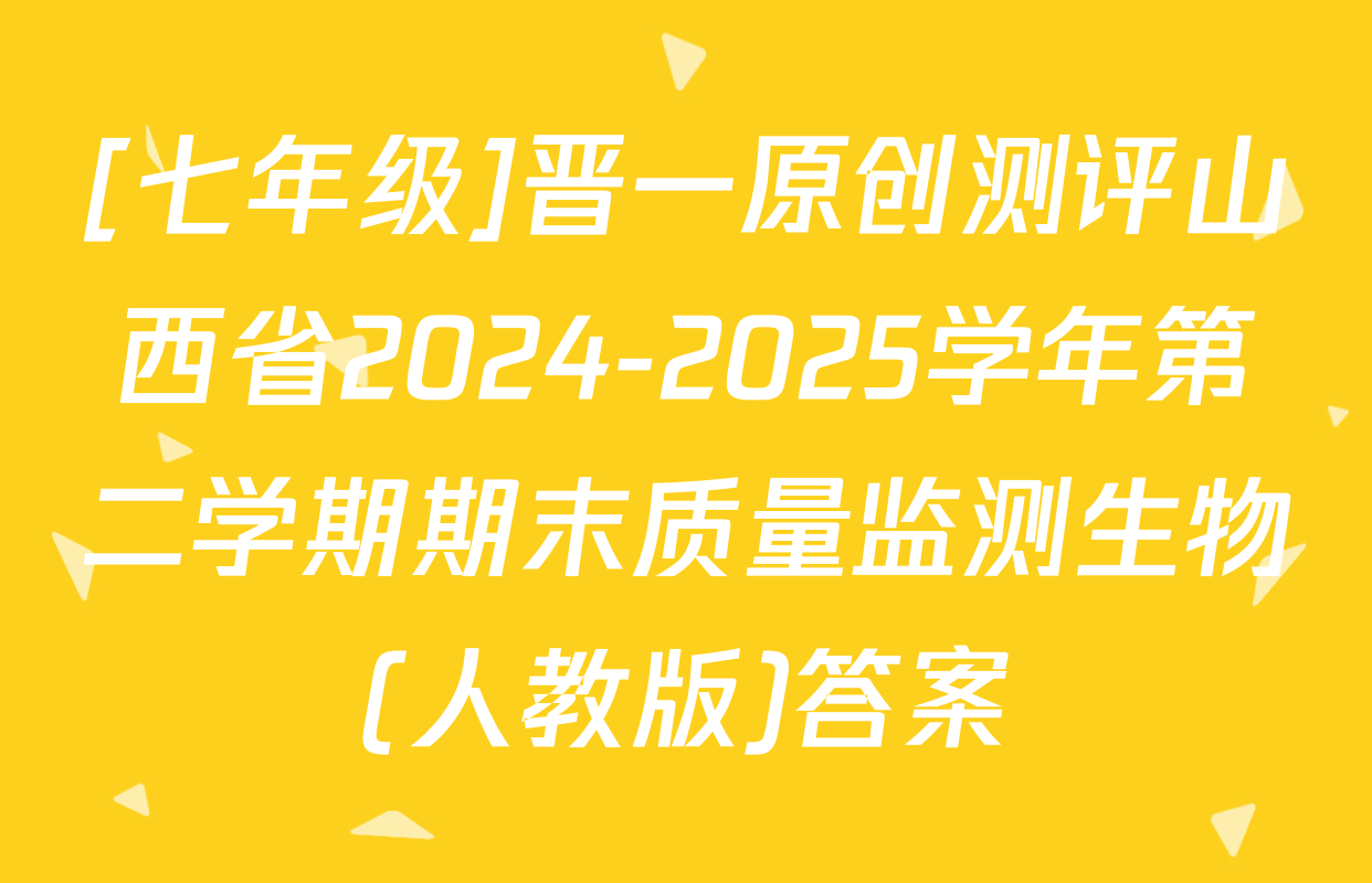 [七年级]晋一原创测评山西省2024-2025学年第二学期期末质量监测生物(人教版)答案