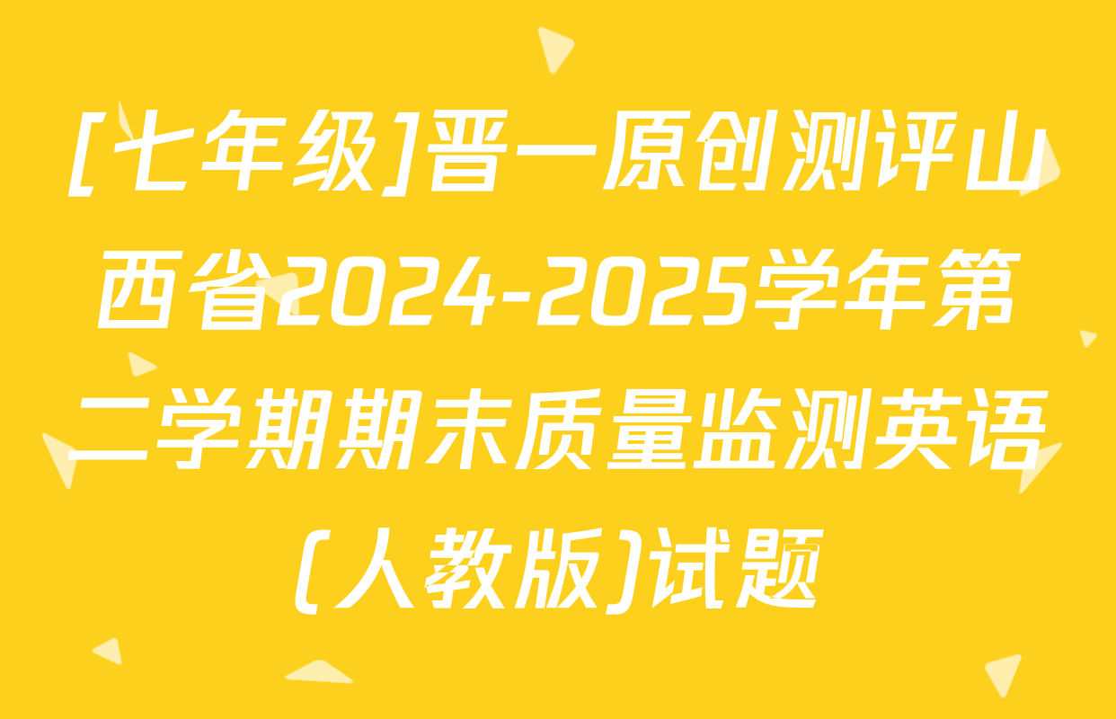 [七年级]晋一原创测评山西省2024-2025学年第二学期期末质量监测英语(人教版)试题