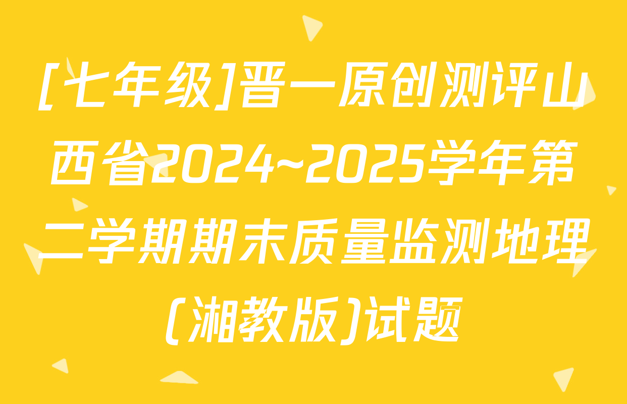 [七年级]晋一原创测评山西省2024~2025学年第二学期期末质量监测地理(湘教版)试题