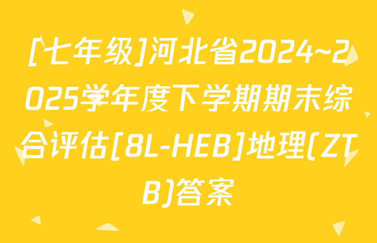 [七年级]河北省2024~2025学年度下学期期末综合评估[8L-HEB]地理(ZTB)答案