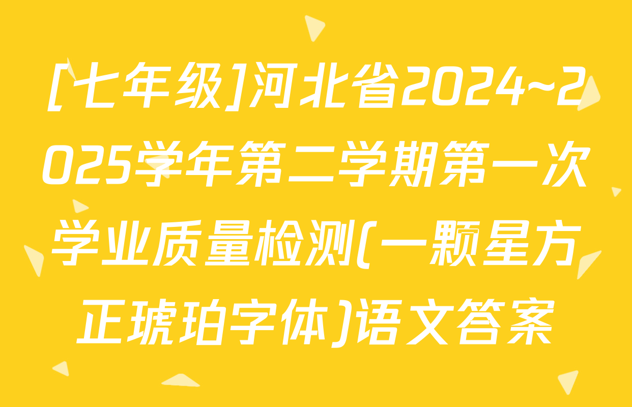 [七年级]河北省2024~2025学年第二学期第一次学业质量检测(一颗星方正琥珀字体)语文答案