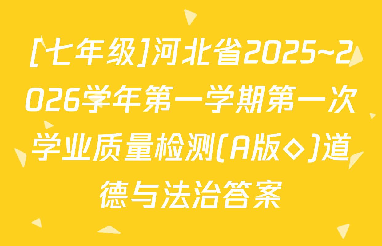 [七年级]河北省2025~2026学年第一学期第一次学业质量检测(A版◇)道德与法治答案