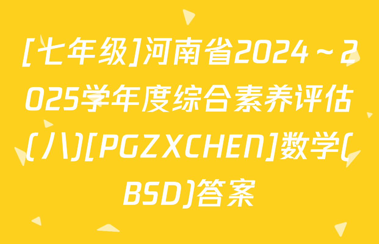 [七年级]河南省2024～2025学年度综合素养评估(八)[PGZXCHEN]数学(BSD)答案