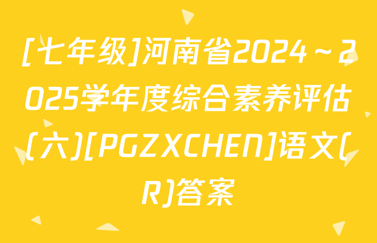 [七年级]河南省2024～2025学年度综合素养评估(六)[PGZXCHEN]语文(R)答案