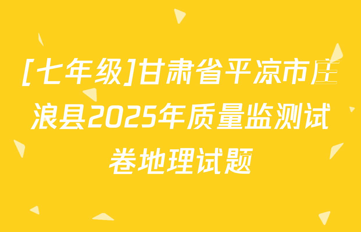 [七年级]甘肃省平凉市庄浪县2025年质量监测试卷地理试题