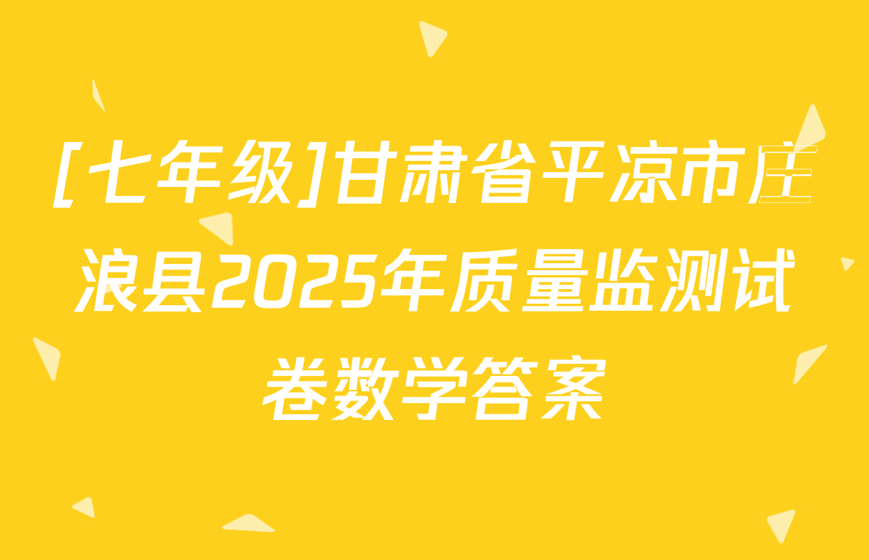 [七年级]甘肃省平凉市庄浪县2025年质量监测试卷数学答案