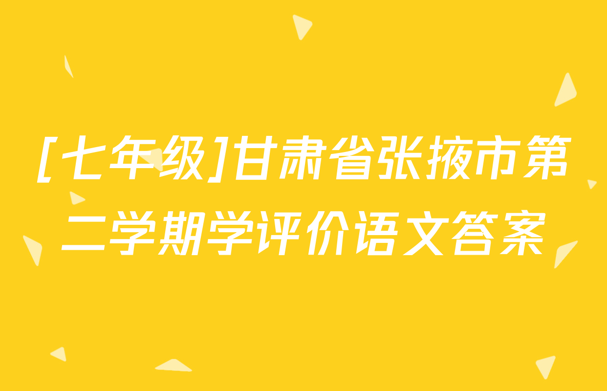 [七年级]甘肃省张掖市第二学期学评价语文答案