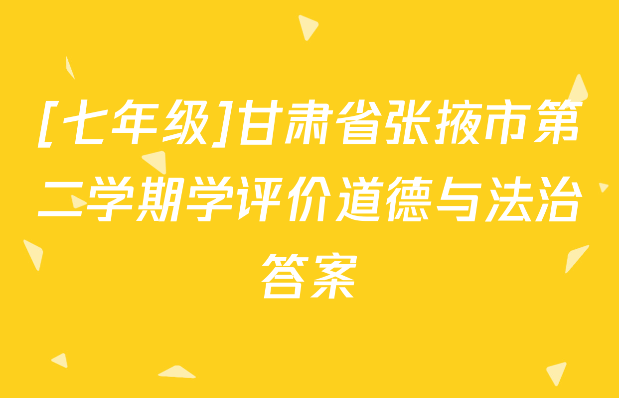 [七年级]甘肃省张掖市第二学期学评价道德与法治答案