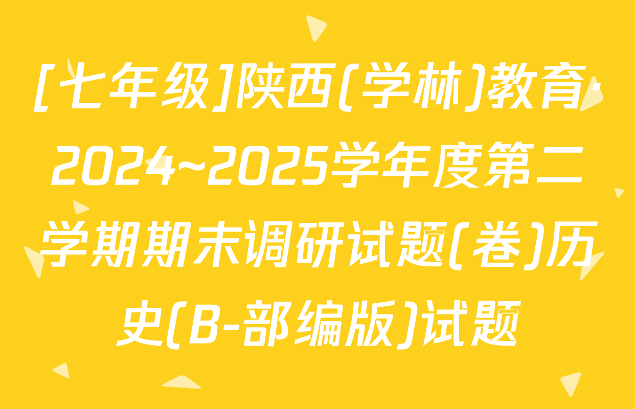 [七年级]陕西(学林)教育·2024~2025学年度第二学期期末调研试题(卷)历史(B-部编版)试题