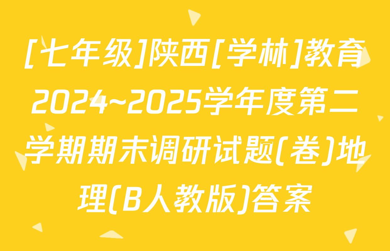 [七年级]陕西[学林]教育2024~2025学年度第二学期期末调研试题(卷)地理(B人教版)答案