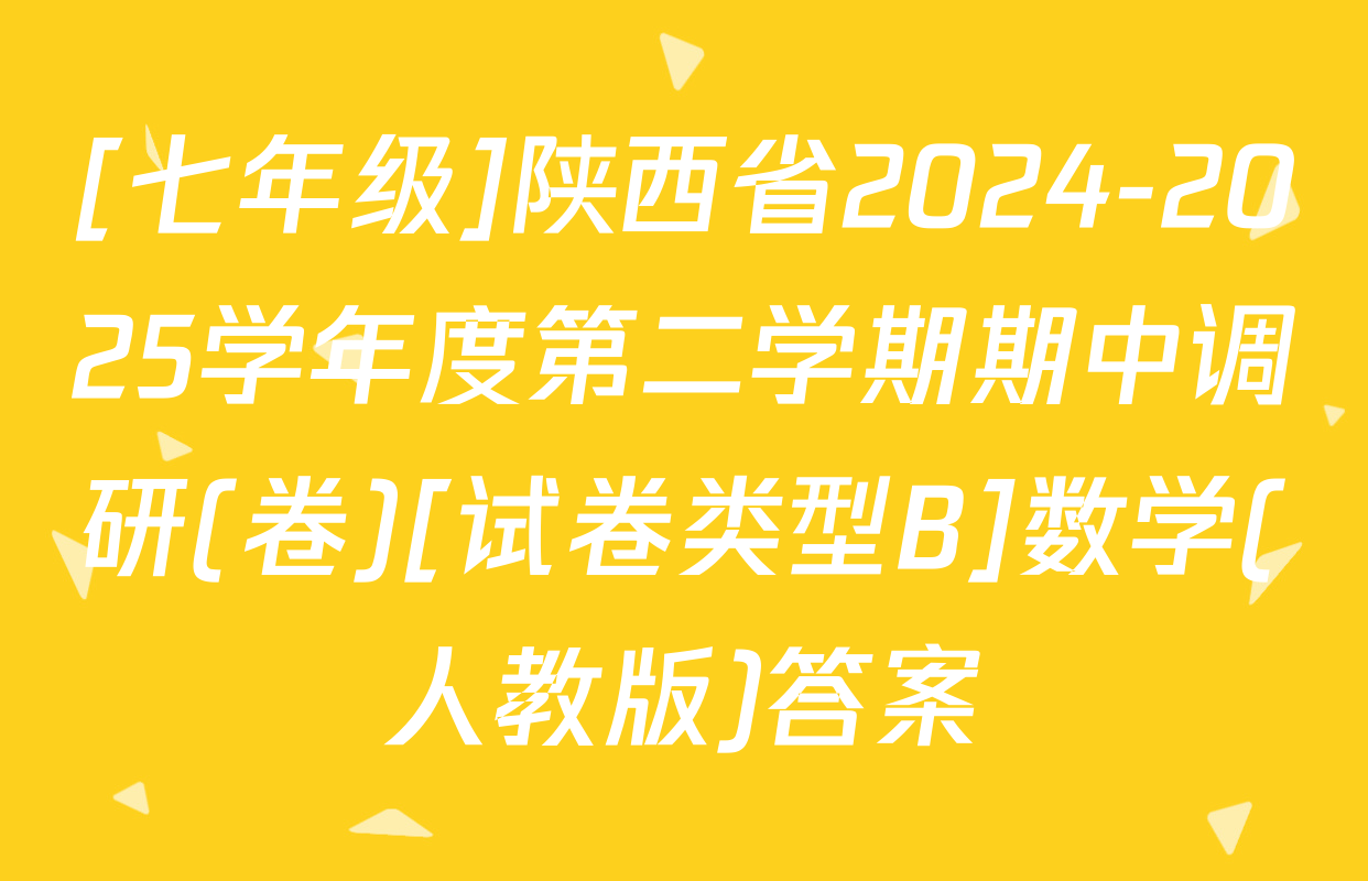 [七年级]陕西省2024-2025学年度第二学期期中调研(卷)[试卷类型B]数学(人教版)答案