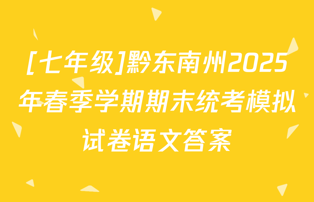 [七年级]黔东南州2025年春季学期期末统考模拟试卷语文答案