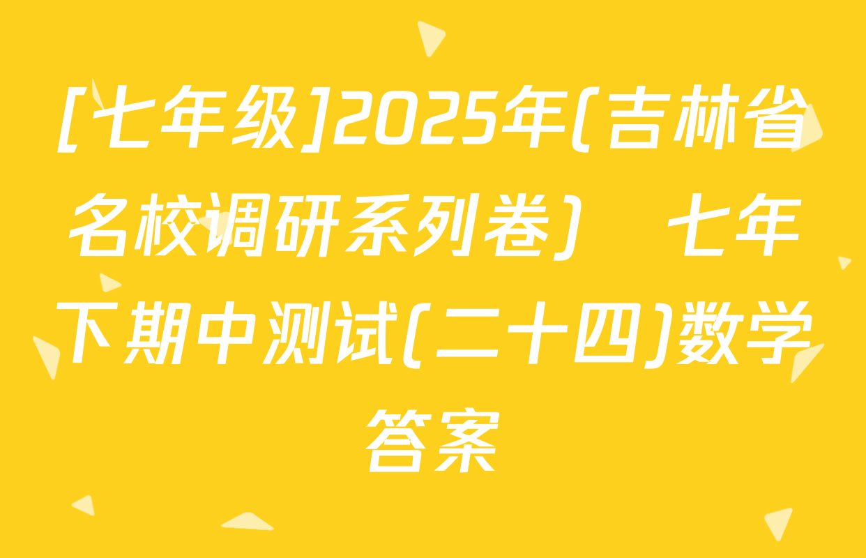 [七年级]2025年(吉林省名校调研系列卷)•七年下期中测试(二十四)数学答案