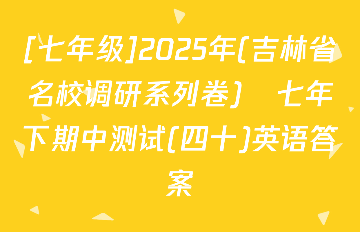 [七年级]2025年(吉林省名校调研系列卷)•七年下期中测试(四十)英语答案