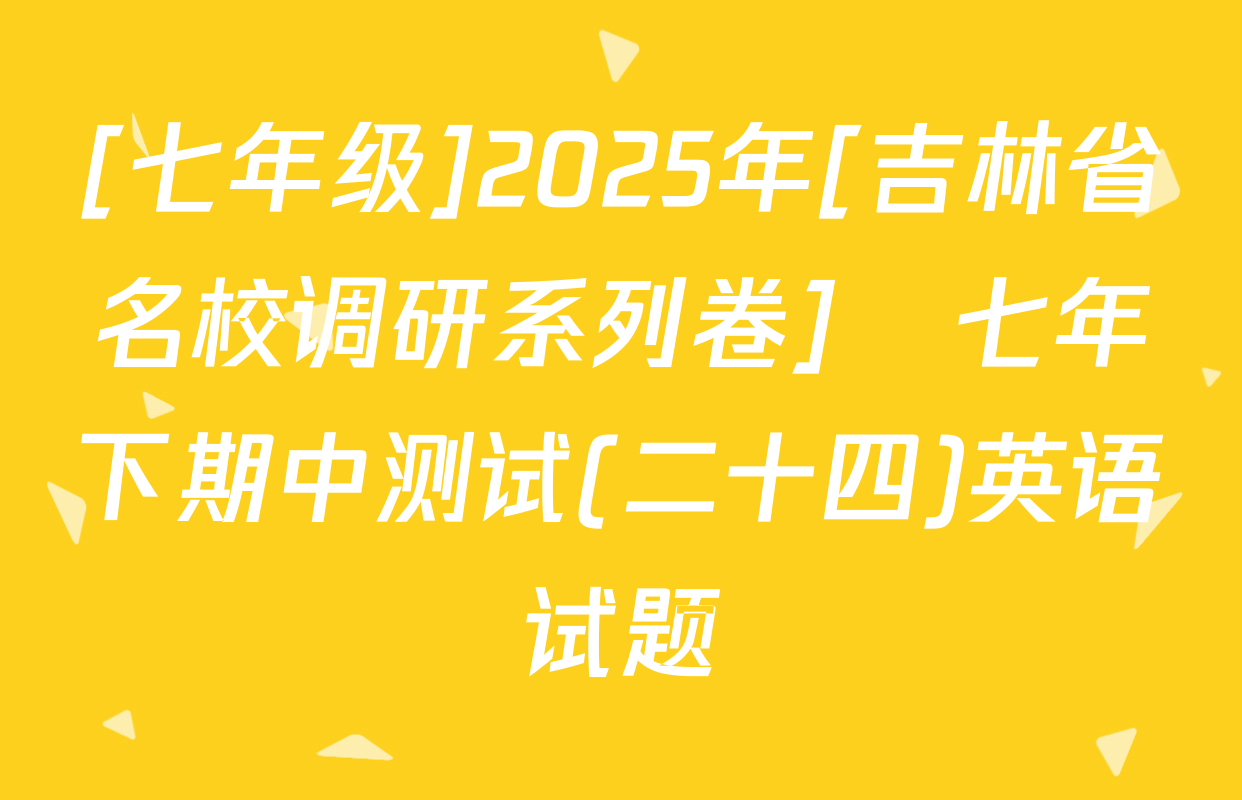 [七年级]2025年[吉林省名校调研系列卷]•七年下期中测试(二十四)英语试题