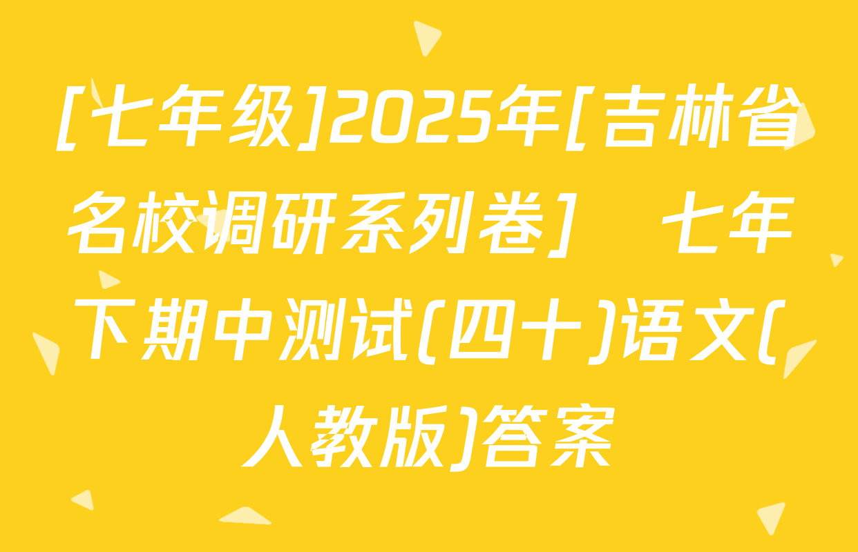 [七年级]2025年[吉林省名校调研系列卷]•七年下期中测试(四十)语文(人教版)答案