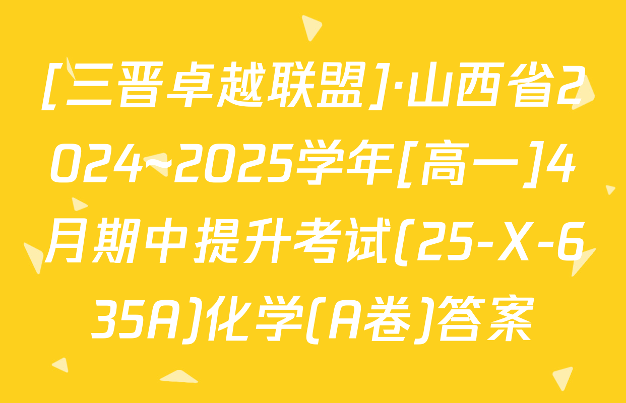 [三晋卓越联盟]·山西省2024~2025学年[高一]4月期中提升考试(25-X-635A)化学(A卷)答案