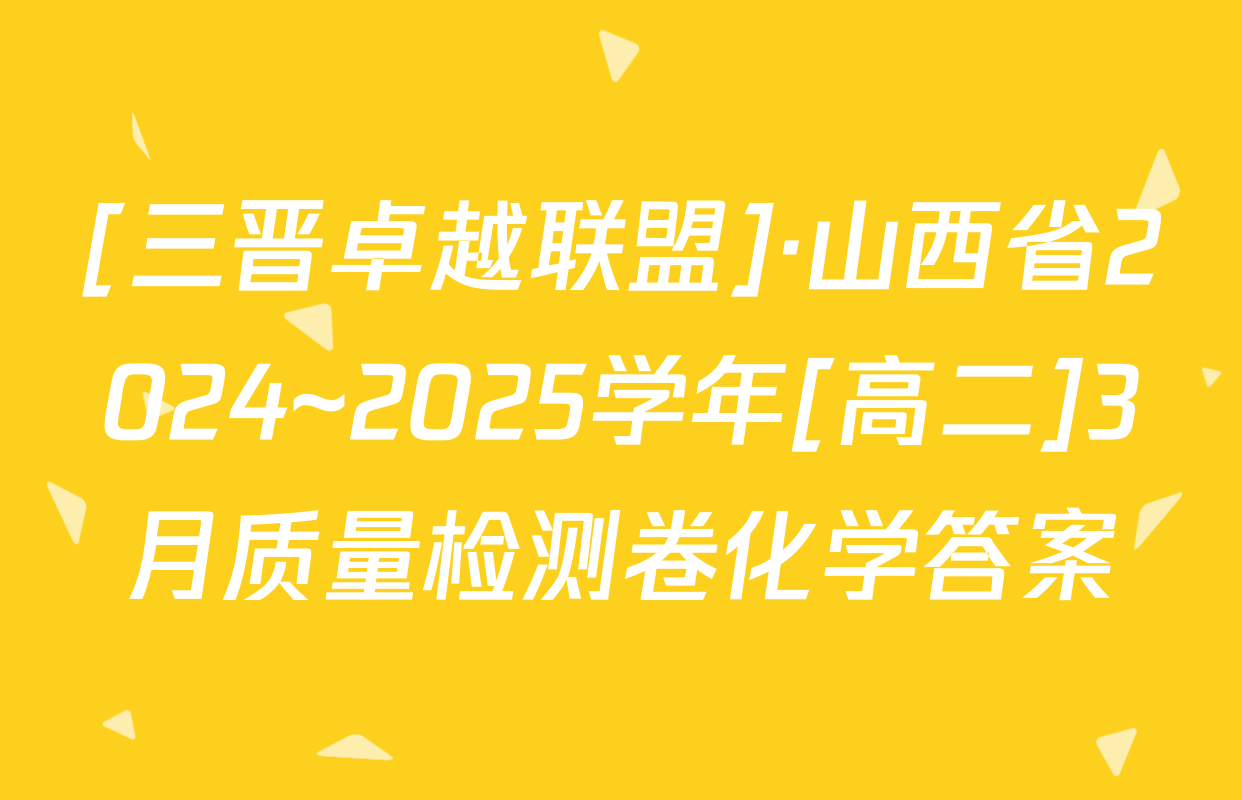 [三晋卓越联盟]·山西省2024~2025学年[高二]3月质量检测卷化学答案