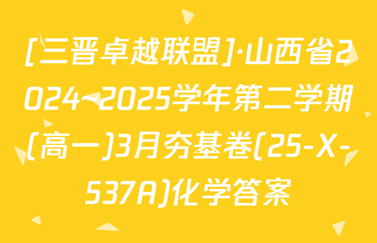 [三晋卓越联盟]·山西省2024~2025学年第二学期(高一)3月夯基卷(25-X-537A)化学答案