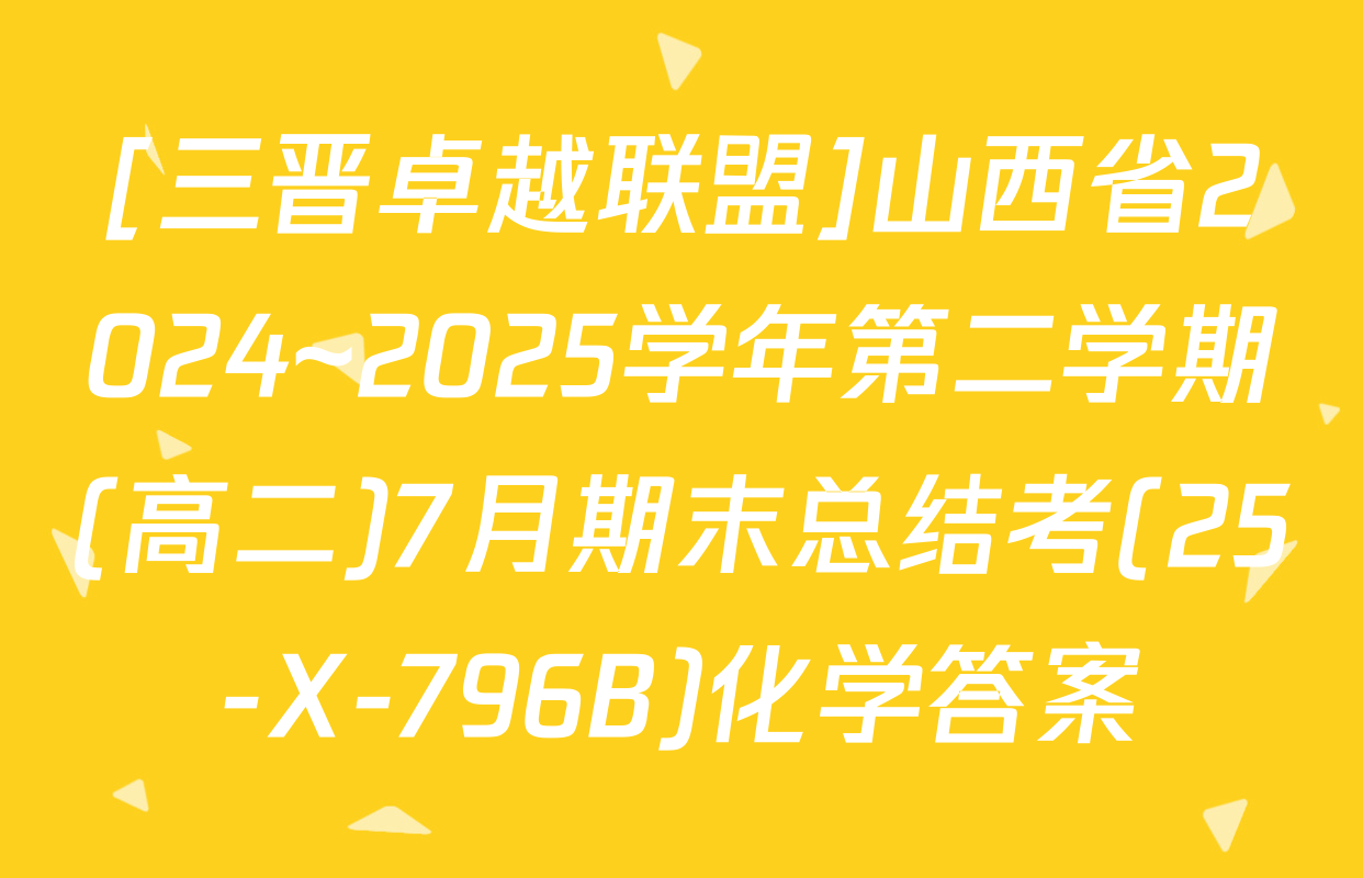 [三晋卓越联盟]山西省2024~2025学年第二学期(高二)7月期末总结考(25-X-796B)化学答案
