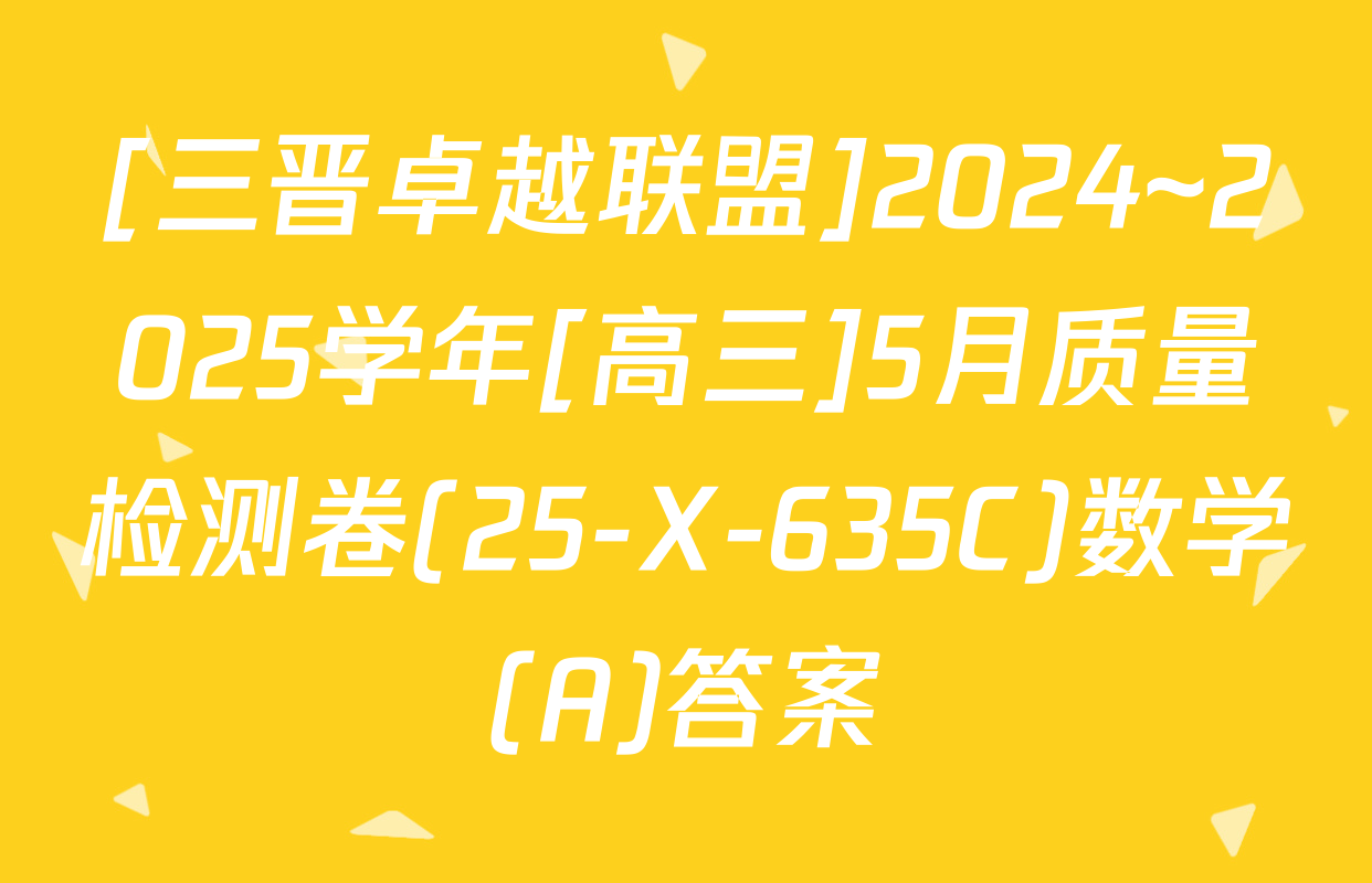 [三晋卓越联盟]2024~2025学年[高三]5月质量检测卷(25-X-635C)数学(A)答案
