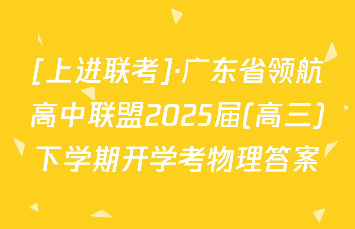 [上进联考]·广东省领航高中联盟2025届(高三)下学期开学考物理答案