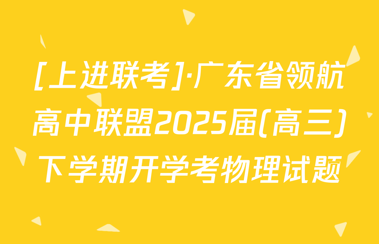 [上进联考]·广东省领航高中联盟2025届(高三)下学期开学考物理试题