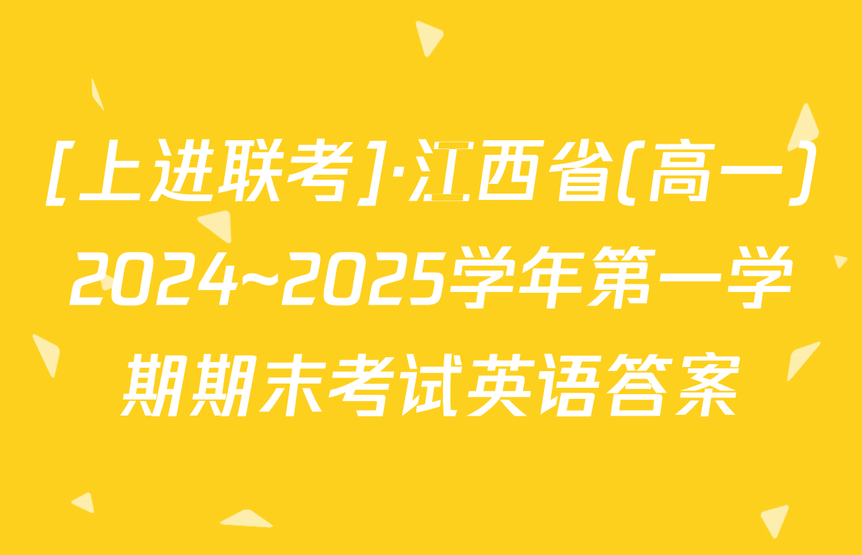 [上进联考]·江西省(高一)2024~2025学年第一学期期末考试英语答案