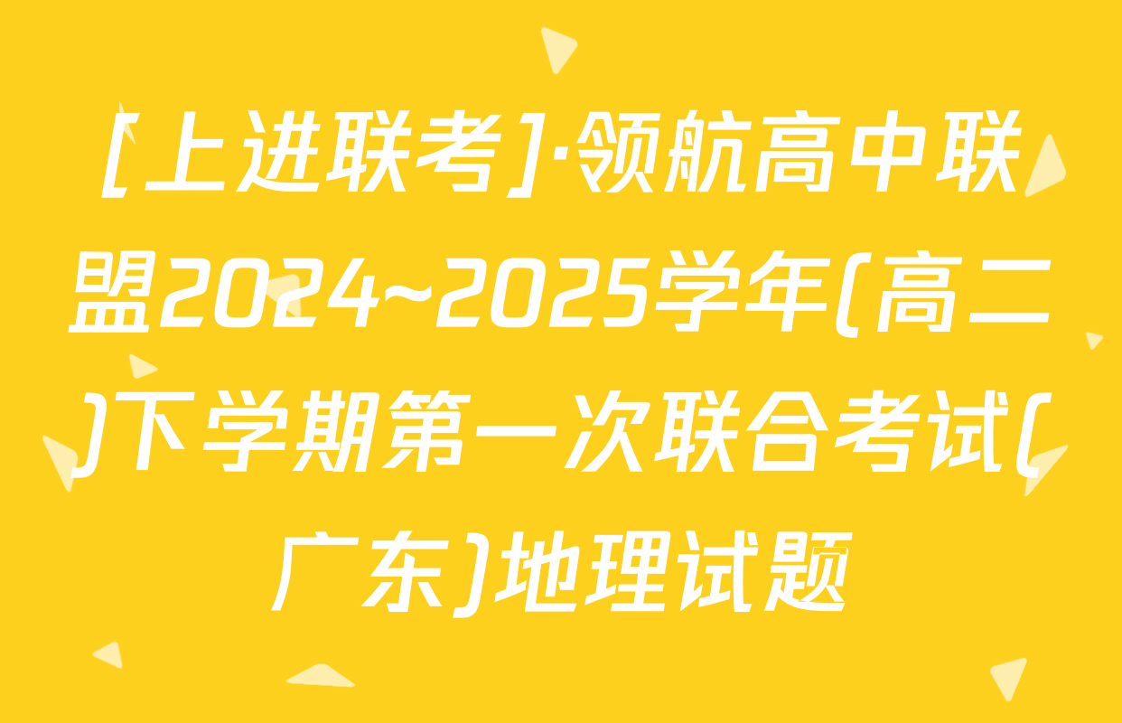 [上进联考]·领航高中联盟2024~2025学年(高二)下学期第一次联合考试(广东)地理试题