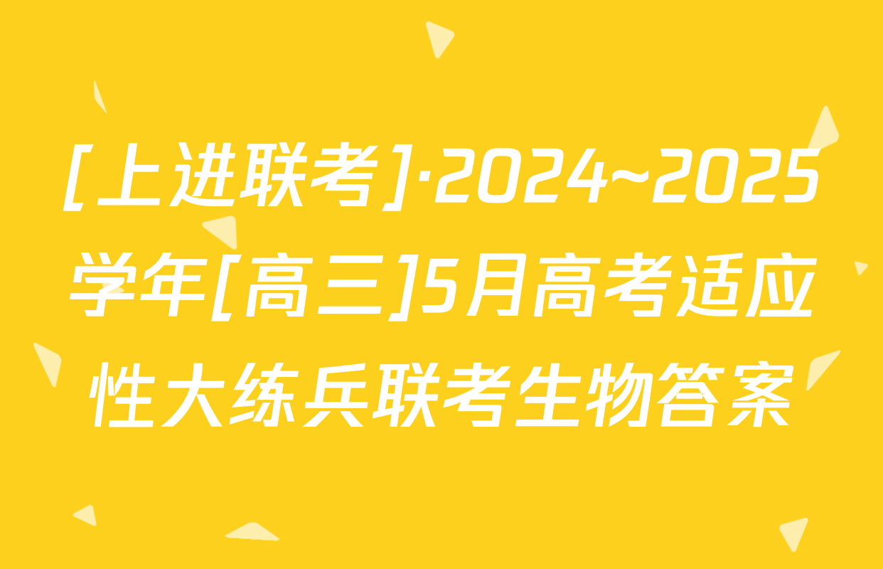 [上进联考]·2024~2025学年[高三]5月高考适应性大练兵联考生物答案