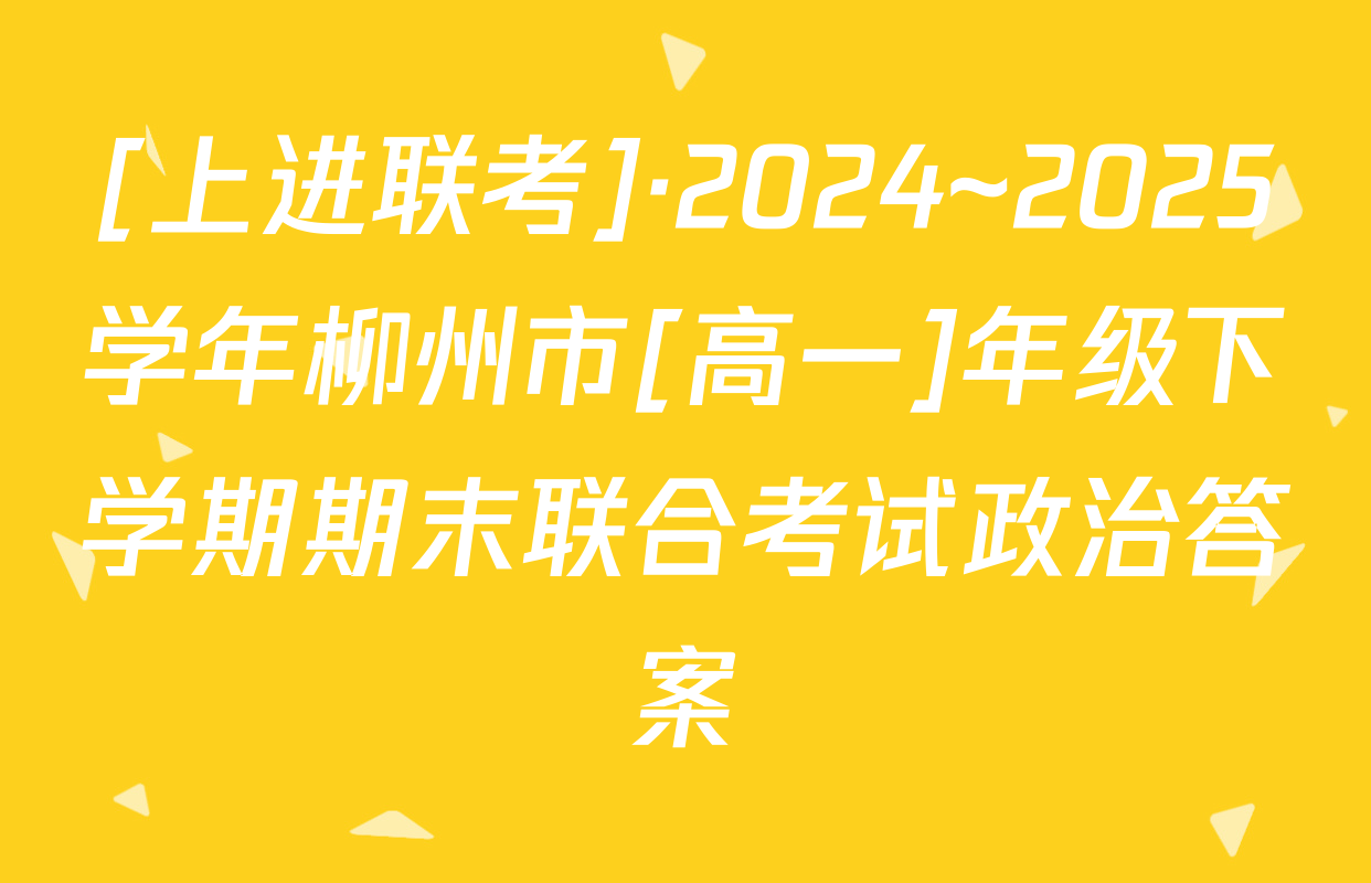 [上进联考]·2024~2025学年柳州市[高一]年级下学期期末联合考试政治答案