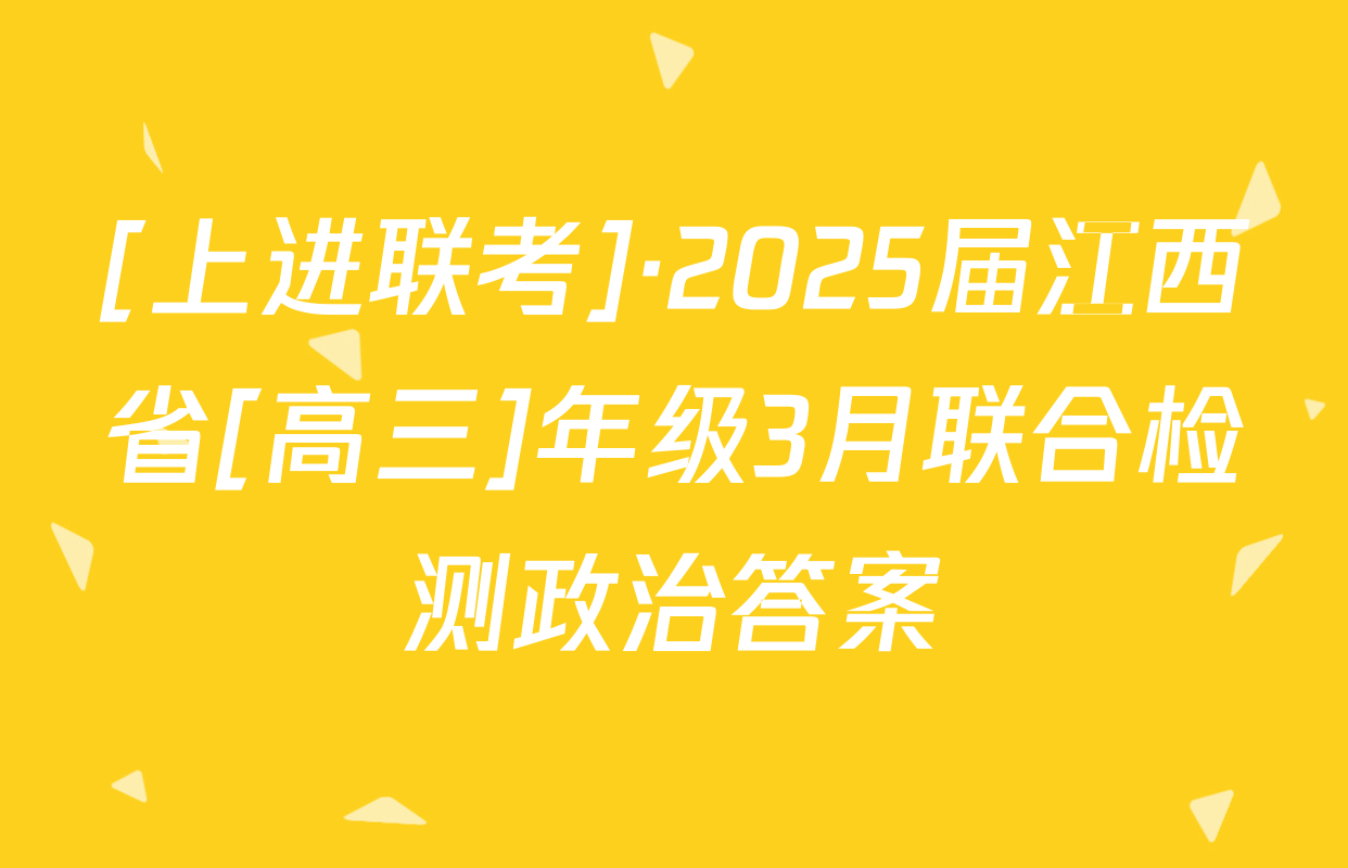 [上进联考]·2025届江西省[高三]年级3月联合检测政治答案