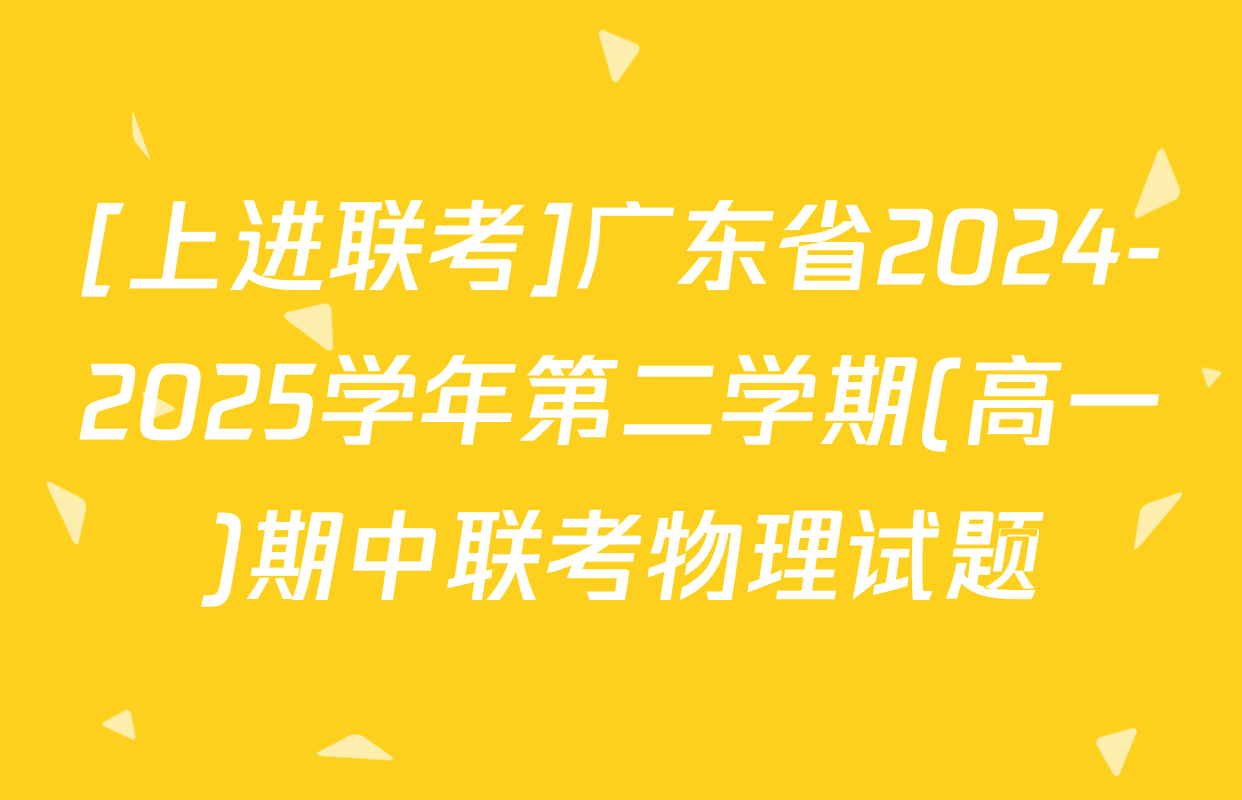 [上进联考]广东省2024-2025学年第二学期(高一)期中联考物理试题