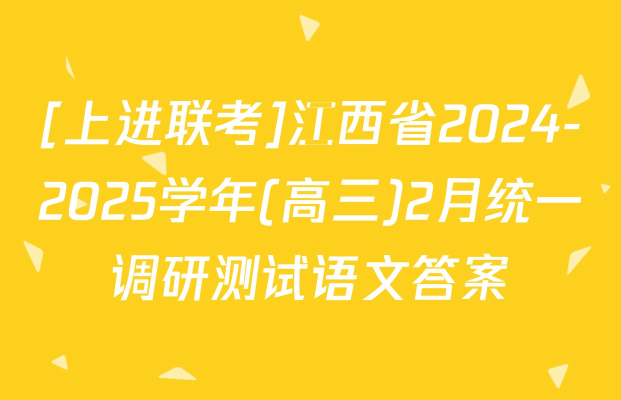 [上进联考]江西省2024-2025学年(高三)2月统一调研测试语文答案