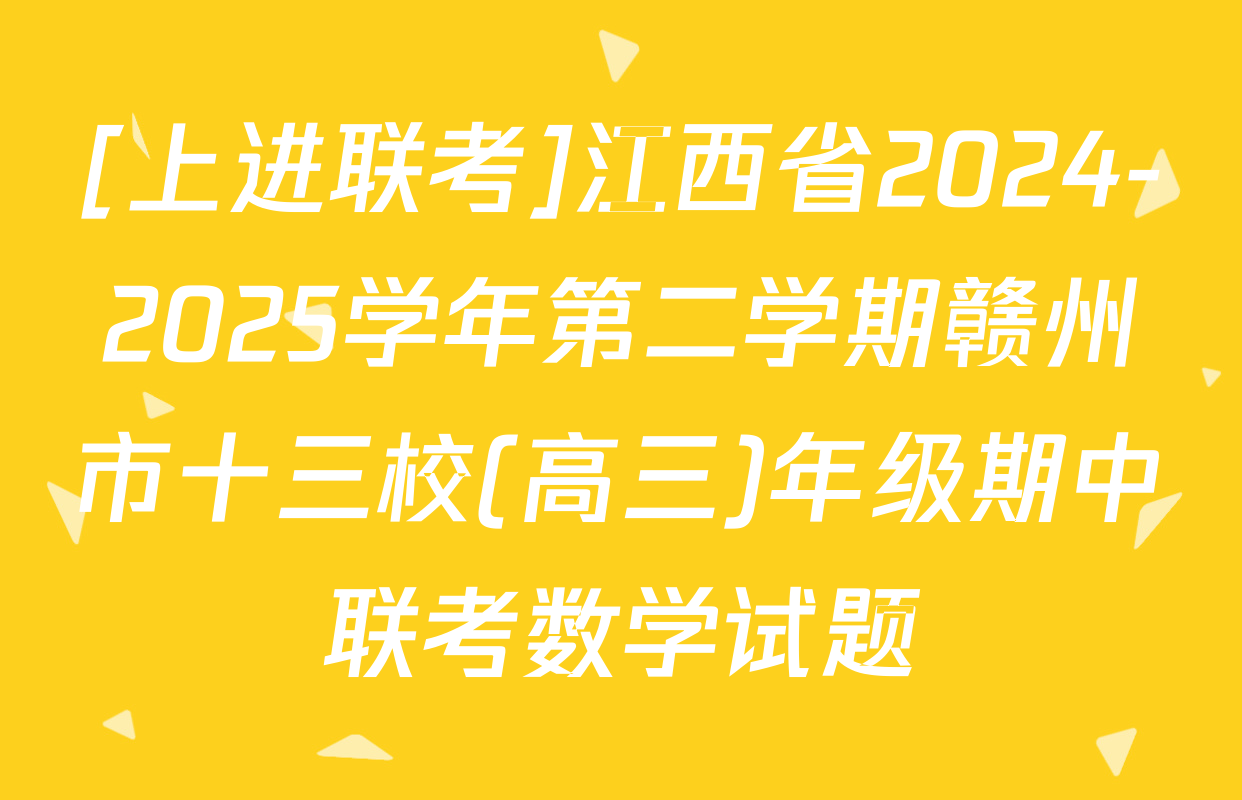 [上进联考]江西省2024-2025学年第二学期赣州市十三校(高三)年级期中联考数学试题