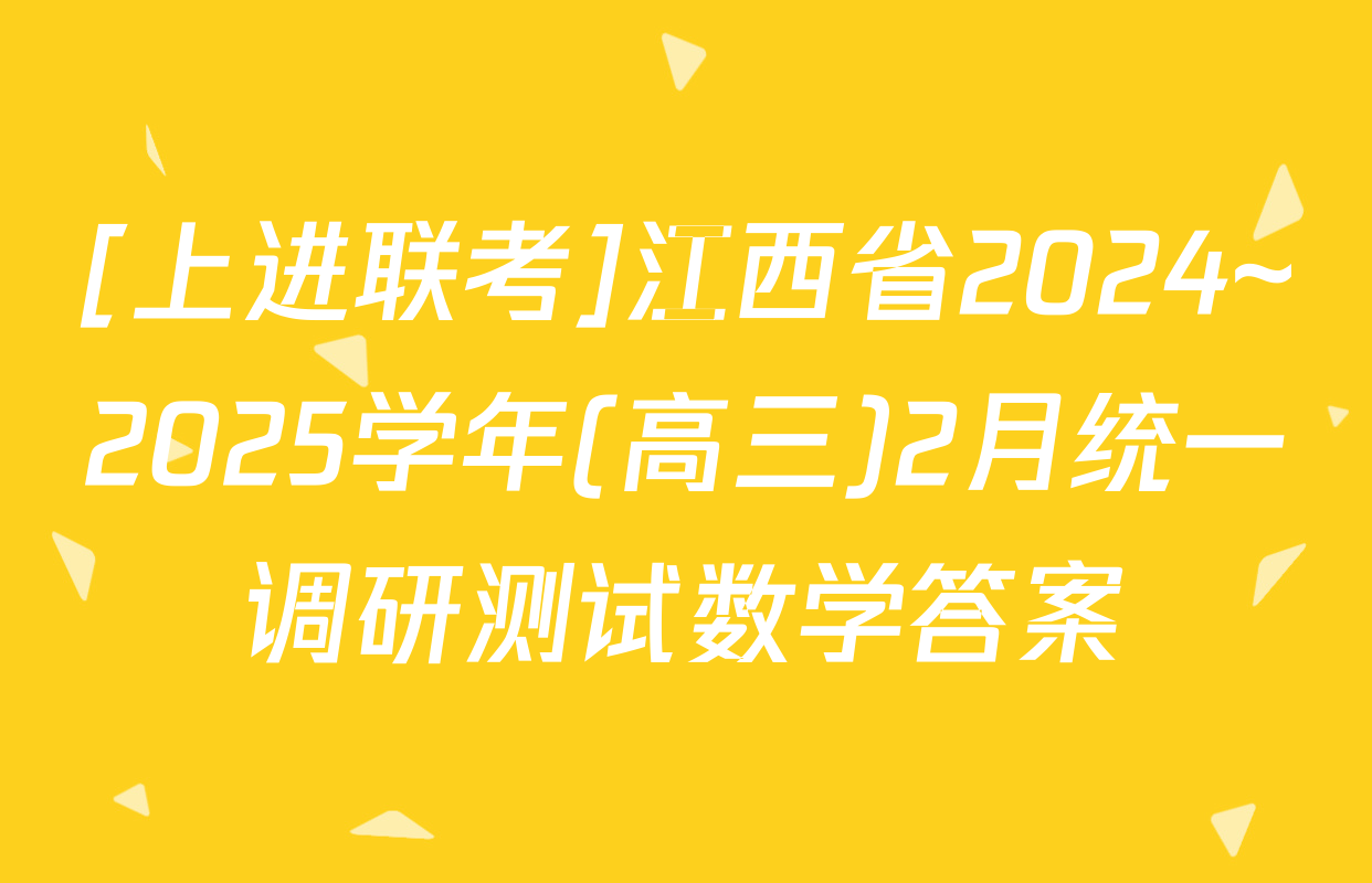 [上进联考]江西省2024~2025学年(高三)2月统一调研测试数学答案