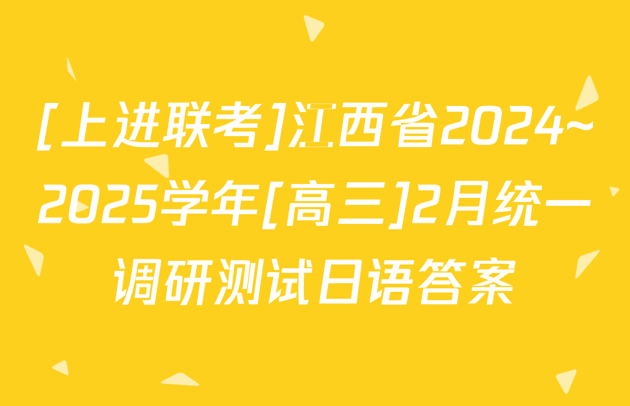 [上进联考]江西省2024~2025学年[高三]2月统一调研测试日语答案