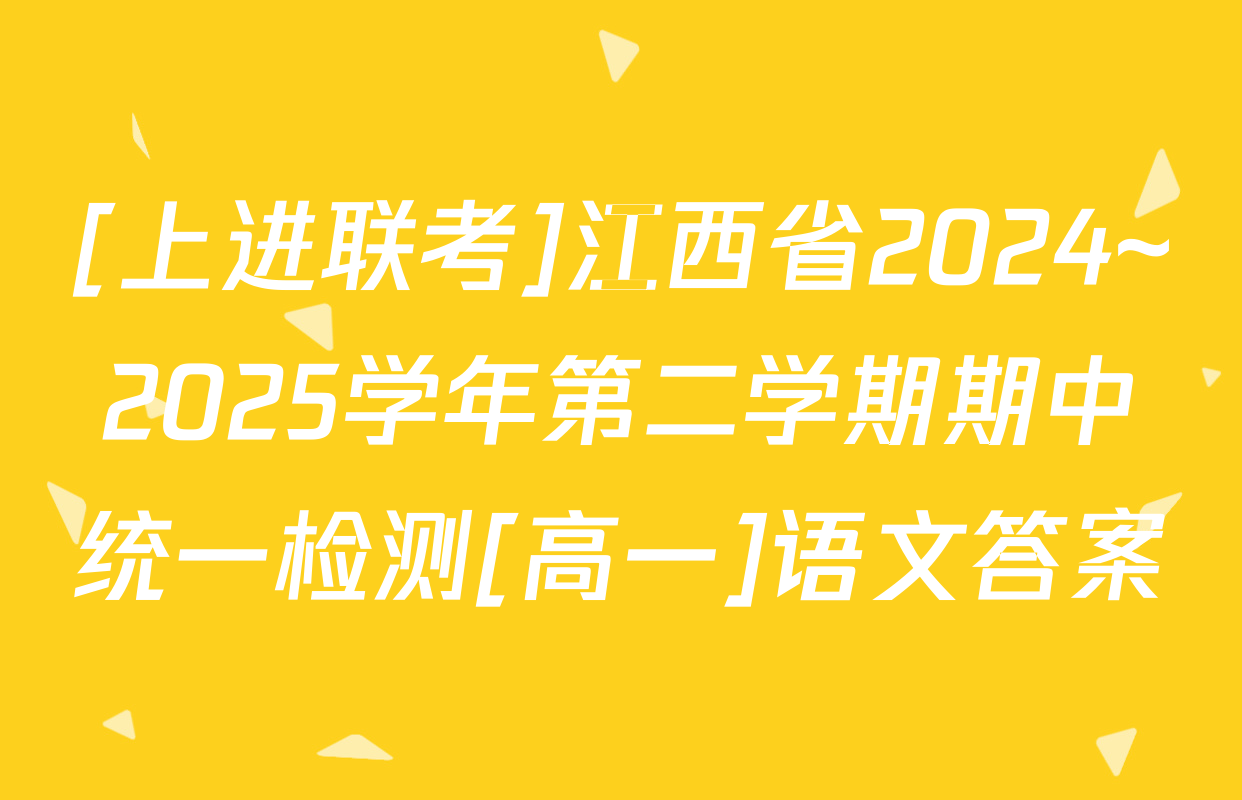 [上进联考]江西省2024~2025学年第二学期期中统一检测[高一]语文答案