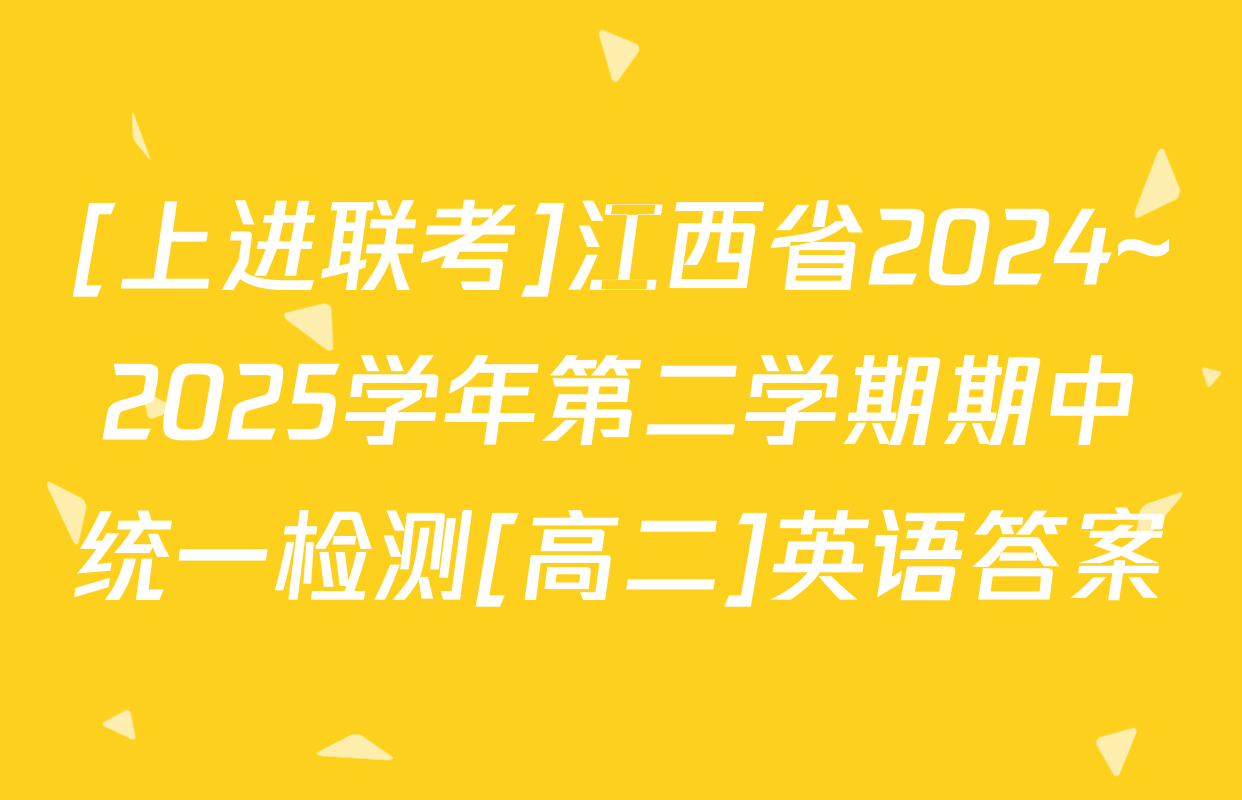 [上进联考]江西省2024~2025学年第二学期期中统一检测[高二]英语答案